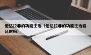 他达拉非的功能主治（他达拉非的功能主治能延时吗）