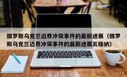 俄罗斯乌克兰边界冲突事件的最新进展（俄罗斯乌克兰边界冲突事件的最新进展瓦格纳）