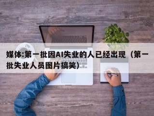 媒体:第一批因AI失业的人已经出现（第一批失业人员图片搞笑）