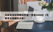 马斯克访华特斯拉市值一夜涨1800亿（马斯克在特斯拉占股）