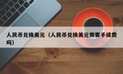 人民币兑换美元（人民币兑换美元需要手续费吗）