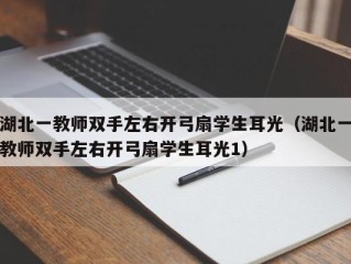 湖北一教师双手左右开弓扇学生耳光（湖北一教师双手左右开弓扇学生耳光1）