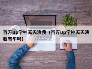 百万up学神天天演我（百万up学神天天演我有车吗）