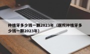 种植牙多少钱一颗2023年（医院种植牙多少钱一颗2023年）