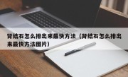 肾结石怎么排出来最快方法（肾结石怎么排出来最快方法图片）