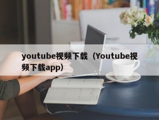 youtube视频下载（Youtube视频下载app）