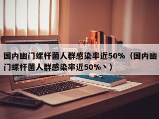 国内幽门螺杆菌人群感染率近50%（国内幽门螺杆菌人群感染率近50%丶）