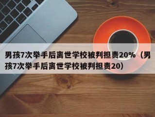 男孩7次举手后离世学校被判担责20%（男孩7次举手后离世学校被判担责20）