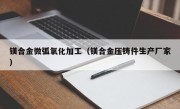 镁合金微弧氧化加工（镁合金压铸件生产厂家）