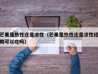 芒果是热性还是凉性（芒果是热性还是凉性经期可以吃吗）