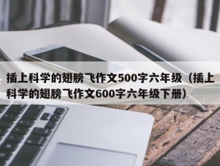 插上科学的翅膀飞作文500字六年级（插上科学的翅膀飞作文600字六年级下册）