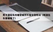 男子酒后车内睡觉被罚不服交警败诉（喝酒在车里睡着了）