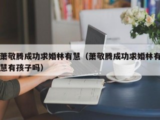 萧敬腾成功求婚林有慧（萧敬腾成功求婚林有慧有孩子吗）