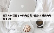 到澳大利亚墨尔本的海运费（墨尔本到国内邮费多少）