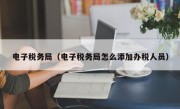 电子税务局（电子税务局怎么添加办税人员）