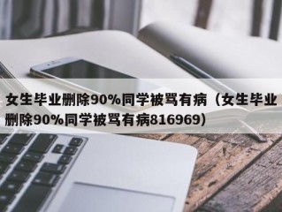 女生毕业删除90%同学被骂有病（女生毕业删除90%同学被骂有病816969）