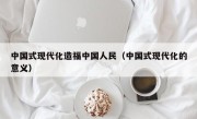 中国式现代化造福中国人民（中国式现代化的意义）