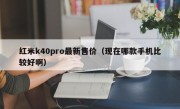 红米k40pro最新售价（现在哪款手机比较好啊）