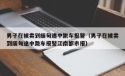 男子在被卖到缅甸途中跳车报警（男子在被卖到缅甸途中跳车报警江南都市报）