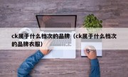 ck属于什么档次的品牌（ck属于什么档次的品牌衣服）