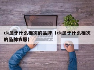 ck属于什么档次的品牌（ck属于什么档次的品牌衣服）