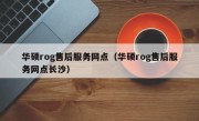 华硕rog售后服务网点（华硕rog售后服务网点长沙）