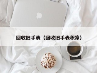 回收旧手表（回收旧手表积家）