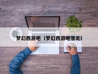 梦幻西游吧（梦幻西游吧雪无）