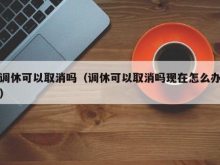 调休可以取消吗（调休可以取消吗现在怎么办）