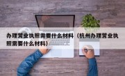 办理营业执照需要什么材料（杭州办理营业执照需要什么材料）