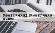 装修哪家公司好又便宜（装修哪家公司好又便宜又好呢）