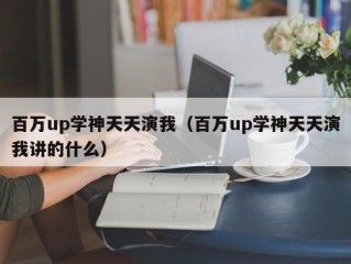 百万up学神天天演我（百万up学神天天演我讲的什么）