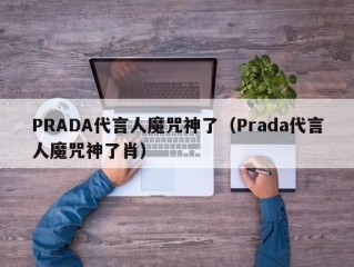 PRADA代言人魔咒神了（Prada代言人魔咒神了肖）