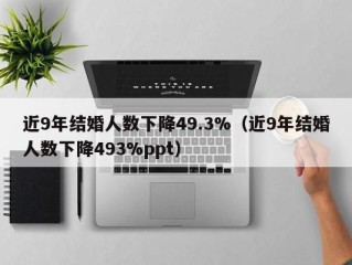 近9年结婚人数下降49.3%（近9年结婚人数下降493%ppt）