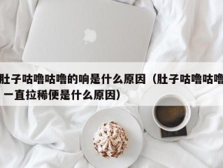 肚子咕噜咕噜的响是什么原因（肚子咕噜咕噜 一直拉稀便是什么原因）