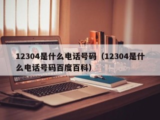 12304是什么电话号码（12304是什么电话号码百度百科）