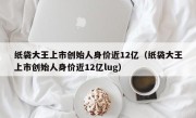 纸袋大王上市创始人身价近12亿（纸袋大王上市创始人身价近12亿lug）