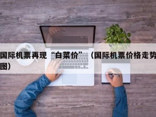 国际机票再现“白菜价”（国际机票价格走势图）