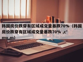 韩国房价跌穿有区域成交量暴跌70%（韩国房价跌穿有区域成交量暴跌70% ,c' mv,m）