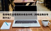 他用嘴巴含着我奶头吸会大吗（用嘴含胸会导致什么）