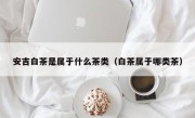 安吉白茶是属于什么茶类（白茶属于哪类茶）