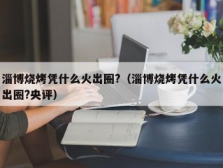 淄博烧烤凭什么火出圈?（淄博烧烤凭什么火出圈?央评）