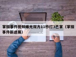 掌掴事件视频曝光双方11秒打3巴掌（掌掴事件新进展）