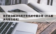 关于政治解决乌克兰危机的中国立场（什么解决乌克兰危机）