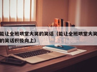 能让全班哄堂大笑的笑话（能让全班哄堂大笑的笑话积极向上）