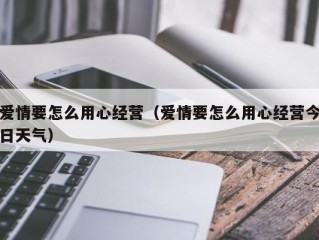 爱情要怎么用心经营（爱情要怎么用心经营今日天气）