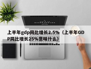 上半年gdp同比增长2.5%（上半年GDP同比增长25%意味什么）