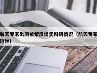 航天专家出国被策反出卖科研情况（航天专家逝世）