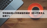 学校回应黑人外教被指性骚扰（黑人外教怎么处理了）