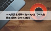 78元酸菜鱼结账时变78元1斤（78元酸菜鱼结账时变78元1斤i）